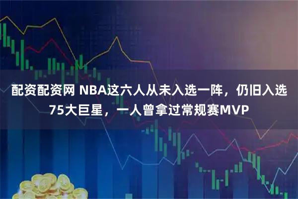 配资配资网 NBA这六人从未入选一阵，仍旧入选75大巨星，一人曾拿过常规赛MVP