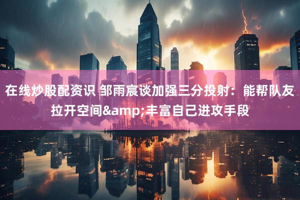 在线炒股配资识 邹雨宸谈加强三分投射：能帮队友拉开空间&丰富自己进攻手段
