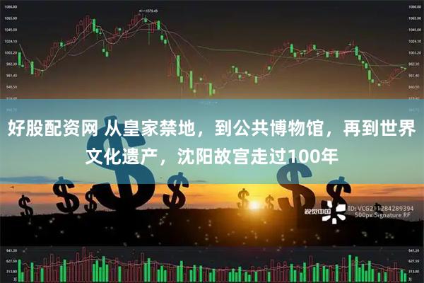 好股配资网 从皇家禁地，到公共博物馆，再到世界文化遗产，沈阳故宫走过100年