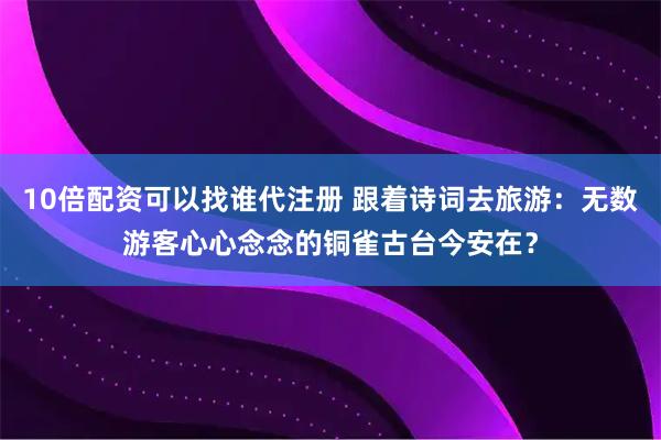 10倍配资可以找谁代注册 跟着诗词去旅游：无数游客心心念念的铜雀古台今安在？